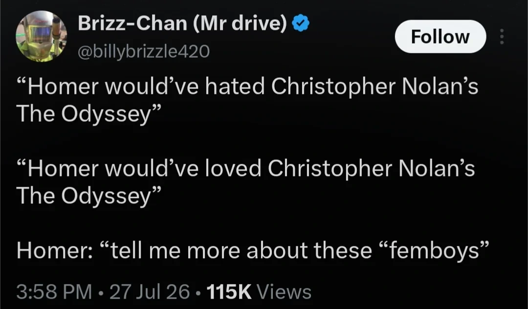 “Homer would’ve hated Christopher Nolan’s The Odyssey” “Homer would’ve loved Christopher Nolan’s The Odyssey” Homer: “tell me more about these “femboys”