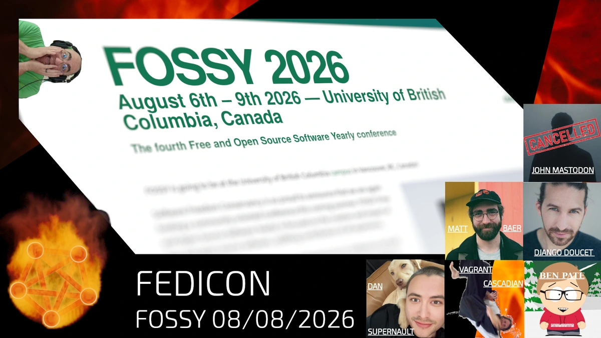 Rectangular picture.  Person in the upper left rotated 90 degrees and he's covering his face like he's in fear.  Middle shows FOSSY 2026.  August 6th - 9th 2026 - University of British Columbia, Cananda.  Bottom left is the Fireside Fedi icon, a spinning Fediverse icon on fire.  Middle bottom - FEDICON Fossy 08/008/2026  Bottom Right there are multiple pictures.    Top shows a shadowy man with the name John Mastodon and a cancelled banner over it.  Next is a man in a ball cap with glasses and a beard with the name MATT BAER.  Then man with a beard leaning towards the camera with DJANGO DOUCET.  Then a man with a dog behind him.  DAN SUPERNAULT.  Then a picture of someone turned 120 degrees in a blanket waving.  VAGRANT CASCADIAN.  Finally a cartoon character in the South Park style.  BEN PATE.