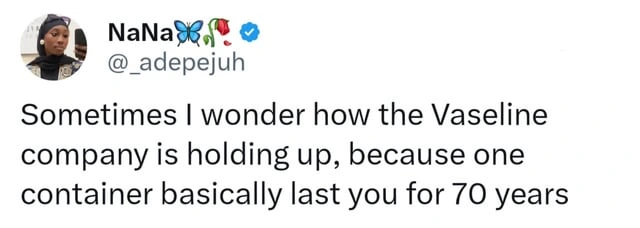 Sometimes I wonder how the Vaseline company is holding up,because one container basically last you for 70 years.